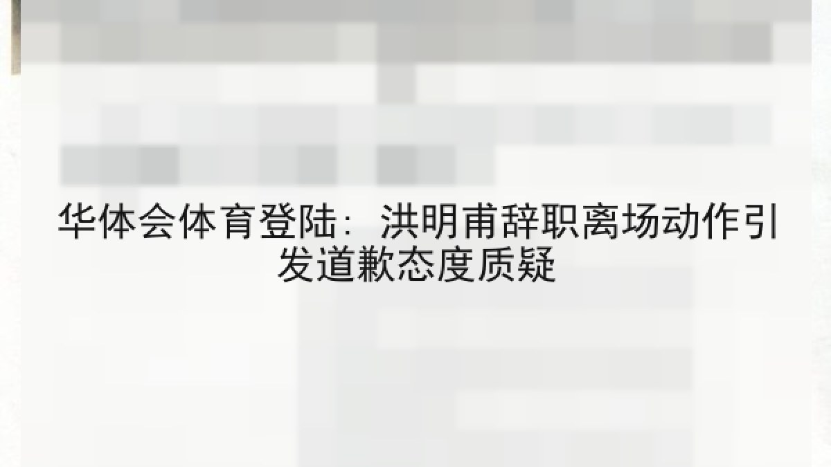 华体会体育登陆: 洪明甫辞职离场动作引发道歉态度质疑