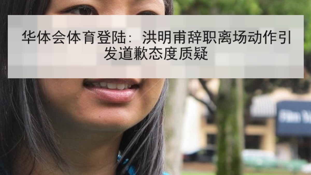 华体会体育登陆: 洪明甫辞职离场动作引发道歉态度质疑