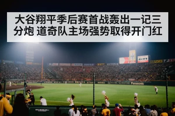 大谷翔平季后赛首战轰出一记三分炮 道奇队主场强势取得开门红