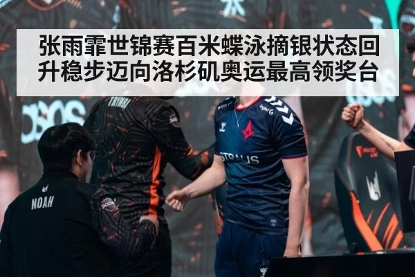 张雨霏世锦赛百米蝶泳摘银状态回升稳步迈向洛杉矶奥运最高领奖台