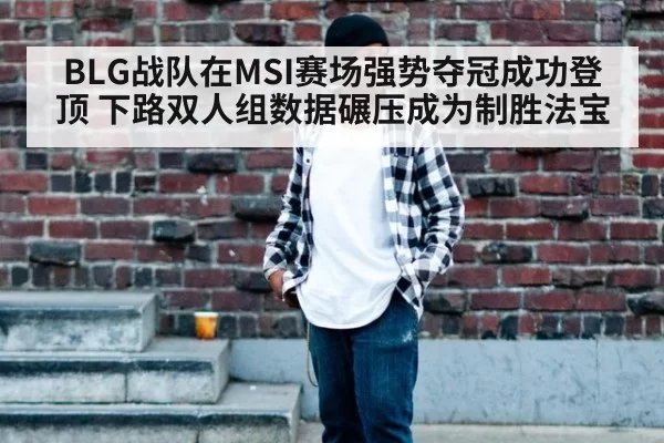 BLG战队在MSI赛场强势夺冠成功登顶 下路双人组数据碾压成为制胜法宝